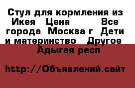 Стул для кормления из Икея › Цена ­ 800 - Все города, Москва г. Дети и материнство » Другое   . Адыгея респ.